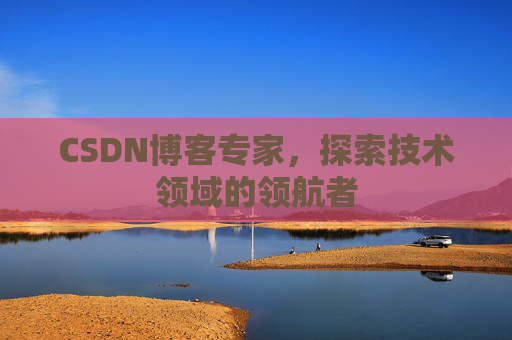 CSDN博客专家,探索技术领域的领航者 CSDN博客专家,探索技术领域的领航者